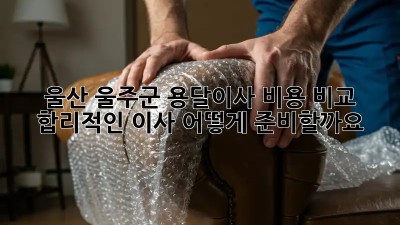 울산 울주군 용달이사 비용 비교: 합리적인 이사, 어떻게 준비할까요?